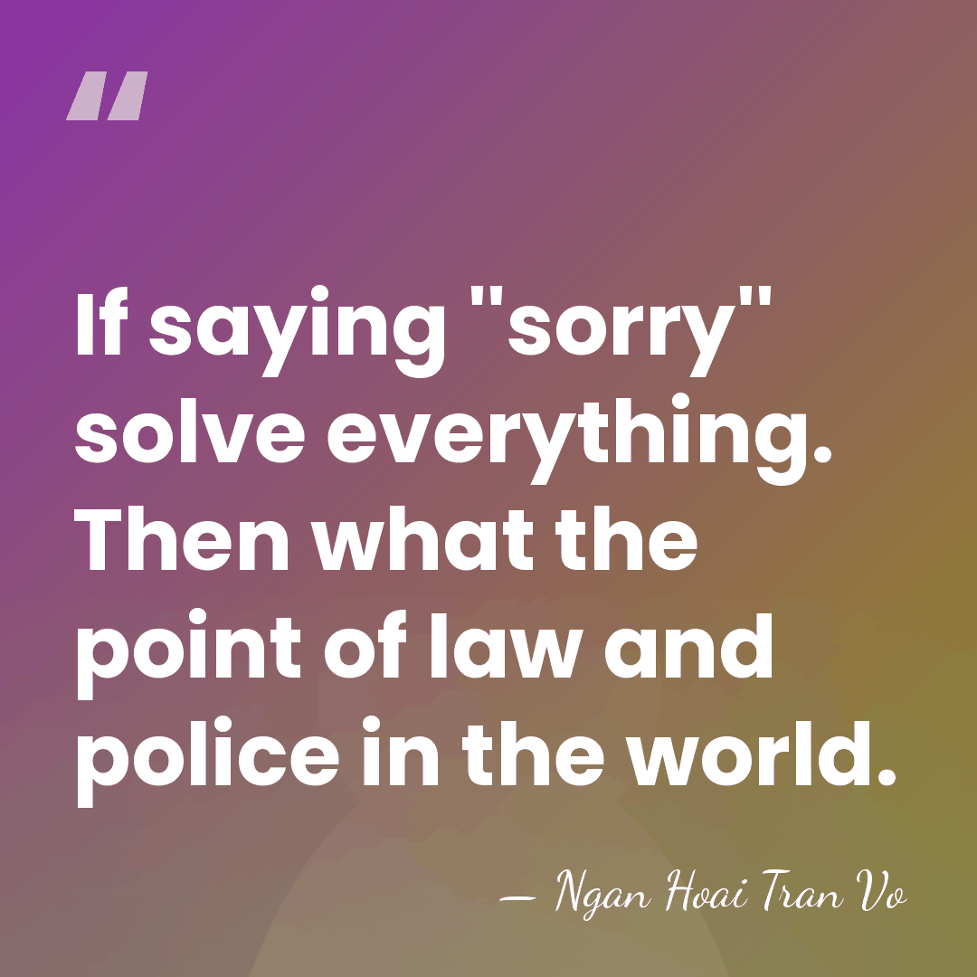 If saying ''sorry'' solve everything. Then what the point of law and&hellip; - Ngan Hoai Tran Vo