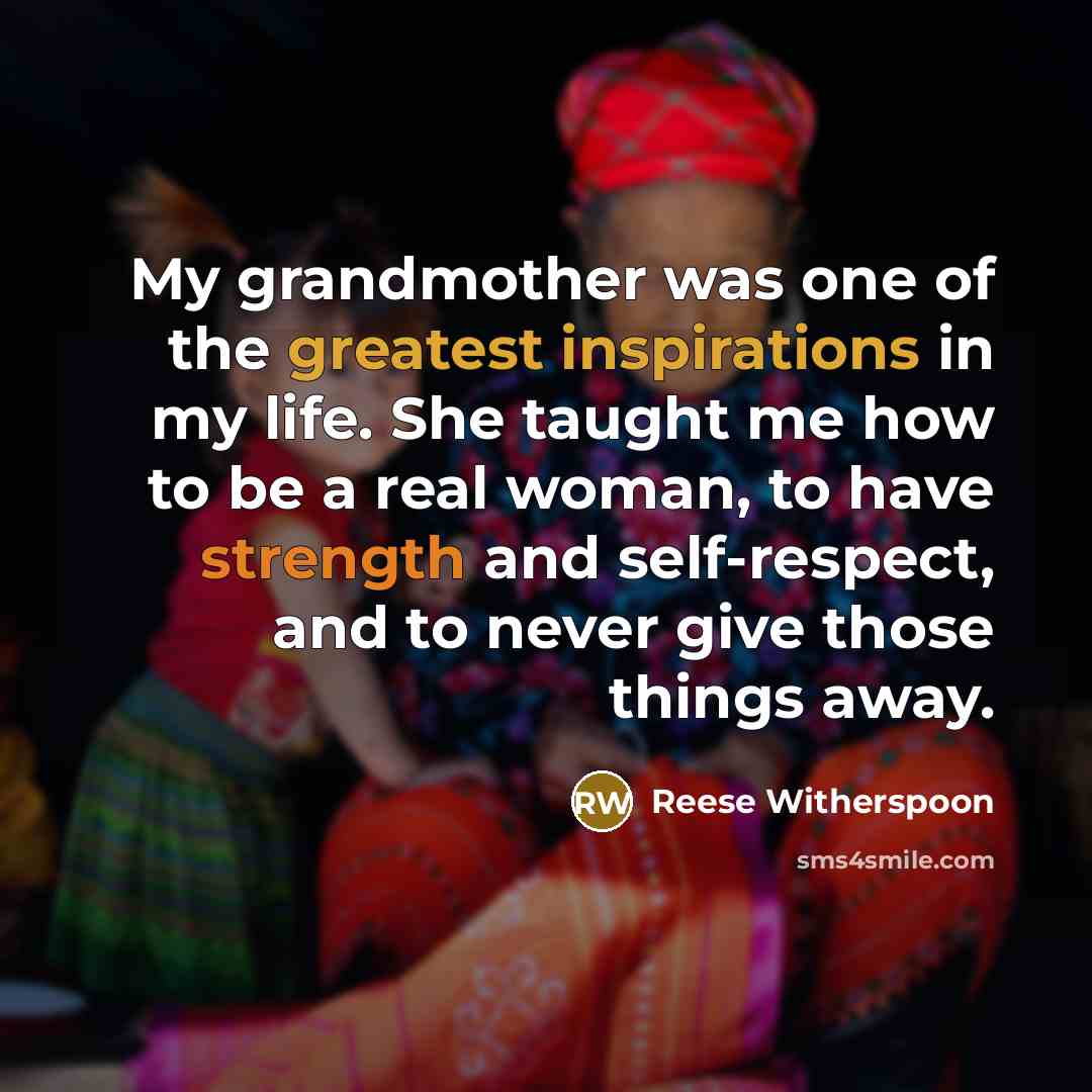 “My grandmother was one of the greatest inspirations in my life. She taught me how to be a real woman, to have strength and self-respect, and to never give those things away.” quote by Reese Witherspoon
