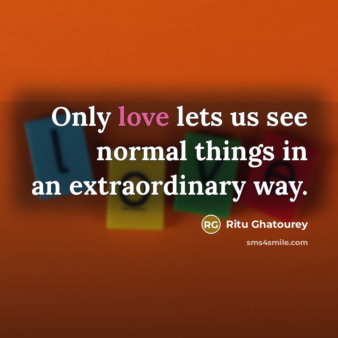 “Only love lets us see normal things in an extraordinary…” quote by Ritu Ghatourey