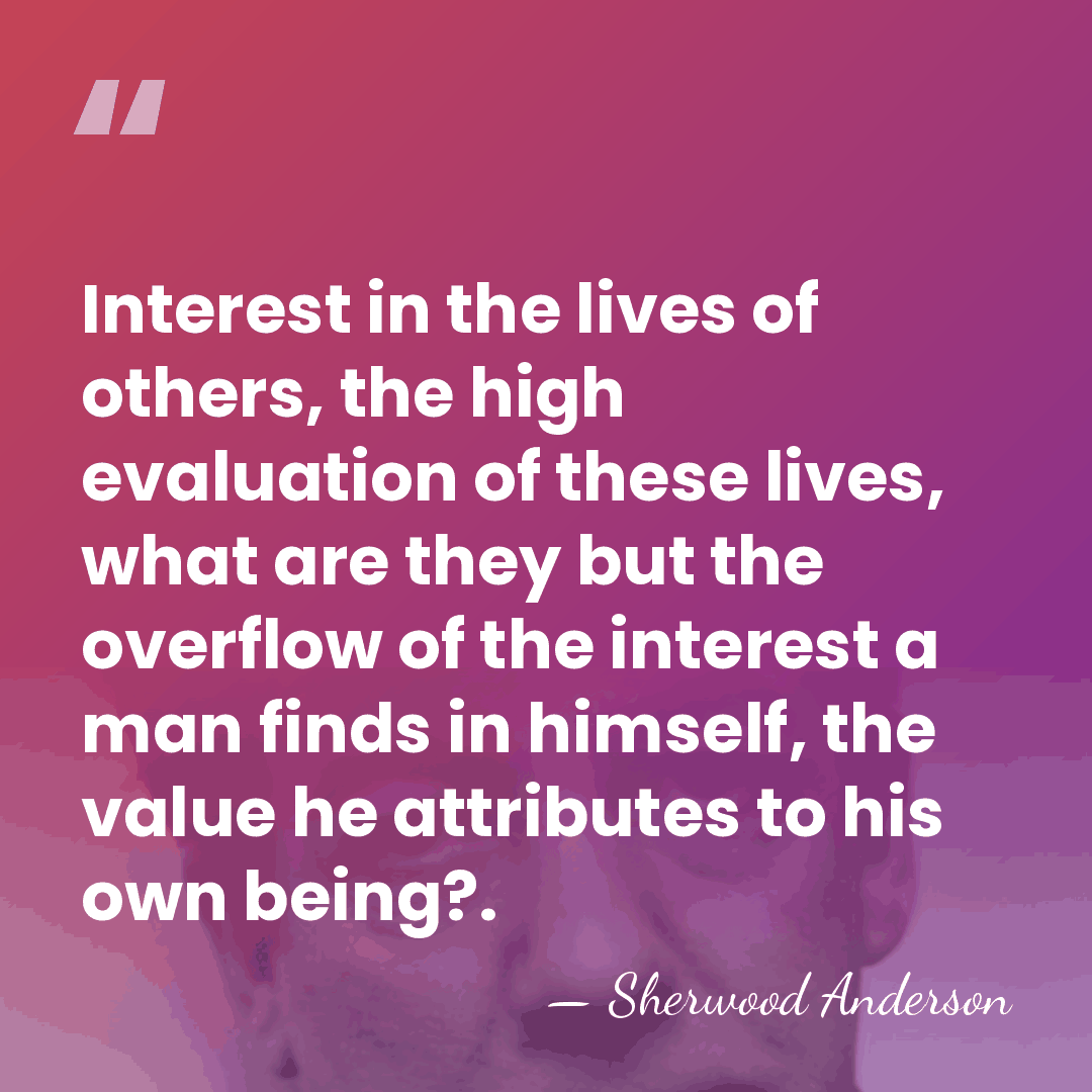 Interest in the lives of others, the high evaluation of these lives,&hellip; - Sherwood Anderson