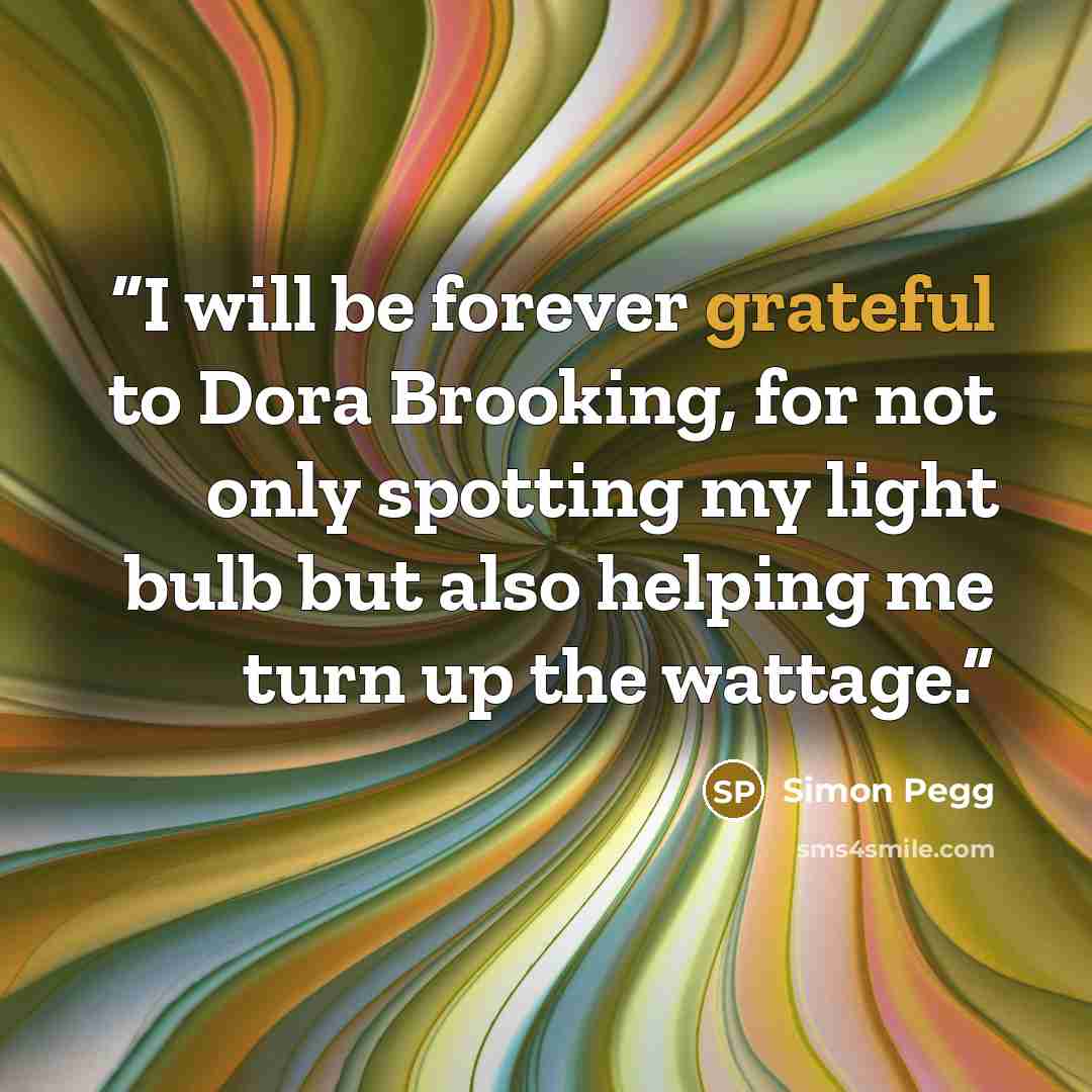 “I will be forever grateful to Dora Brooking, for not only spotting my light bulb but also helping me turn up the wattage.” quote by Simon Pegg