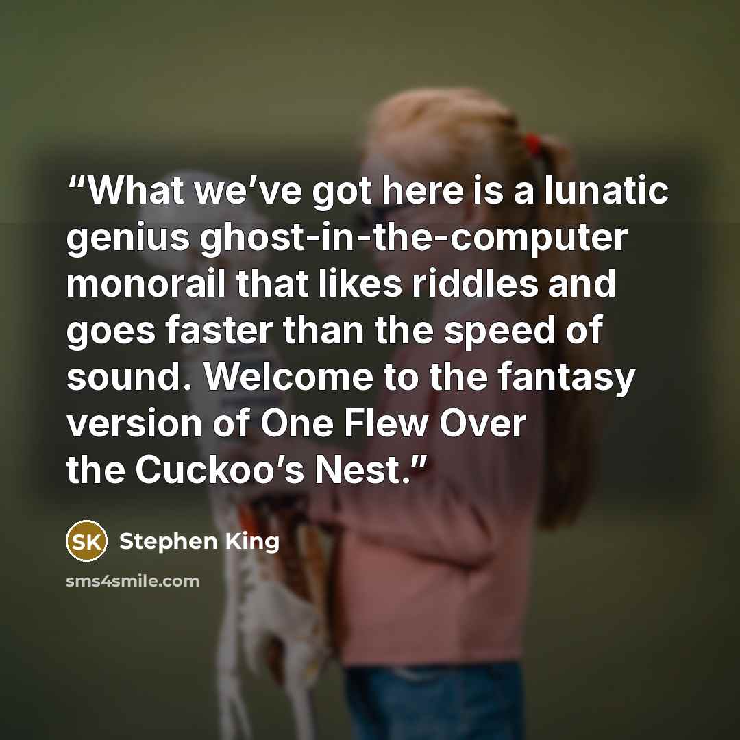 “What we’ve got here is a lunatic genius ghost-in-the-computer monorail that likes riddles and goes faster than the speed of sound. Welcome to the fantasy version of One Flew Over the Cuckoo’s Nest.” quote by Stephen King