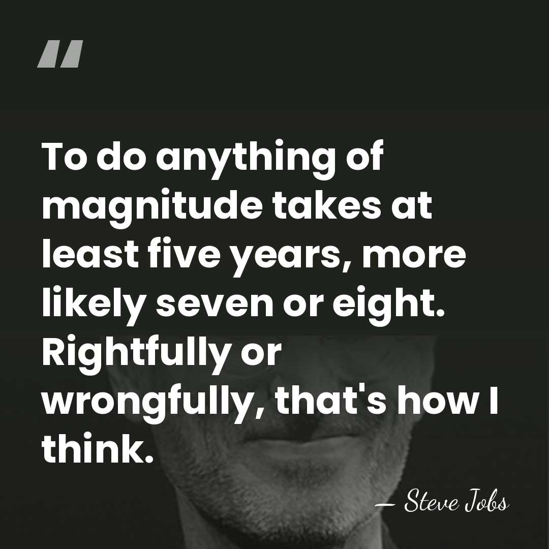 To do anything of magnitude takes at least five years, more likely&hellip; - Steve Jobs