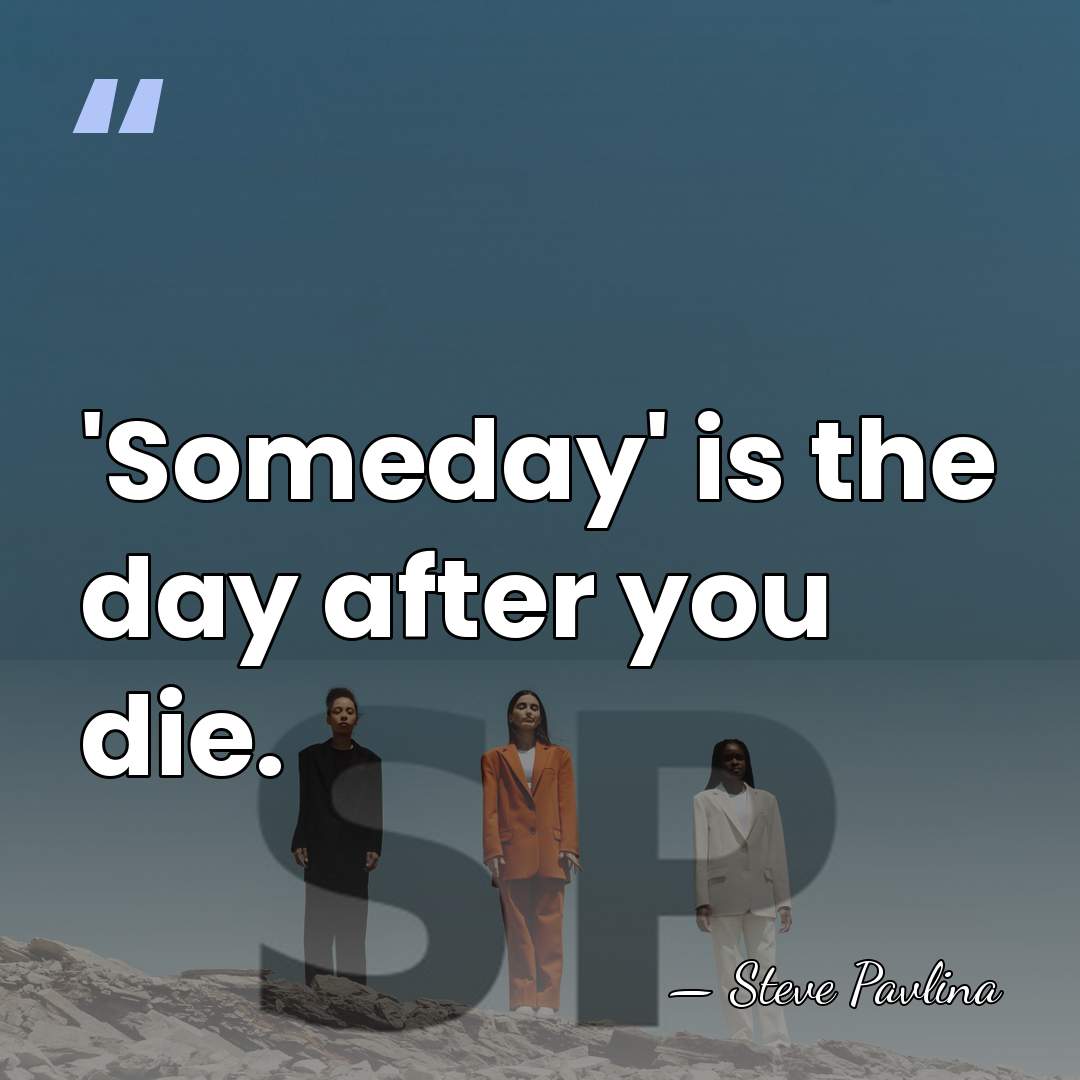 'Someday' is the day after you die. - Steve Pavlina