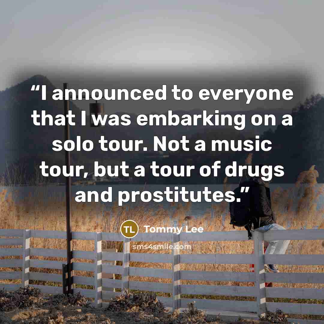 “I announced to everyone that I was embarking on a solo tour. Not a music tour, but a tour of drugs and prostitutes.” quote by Tommy Lee