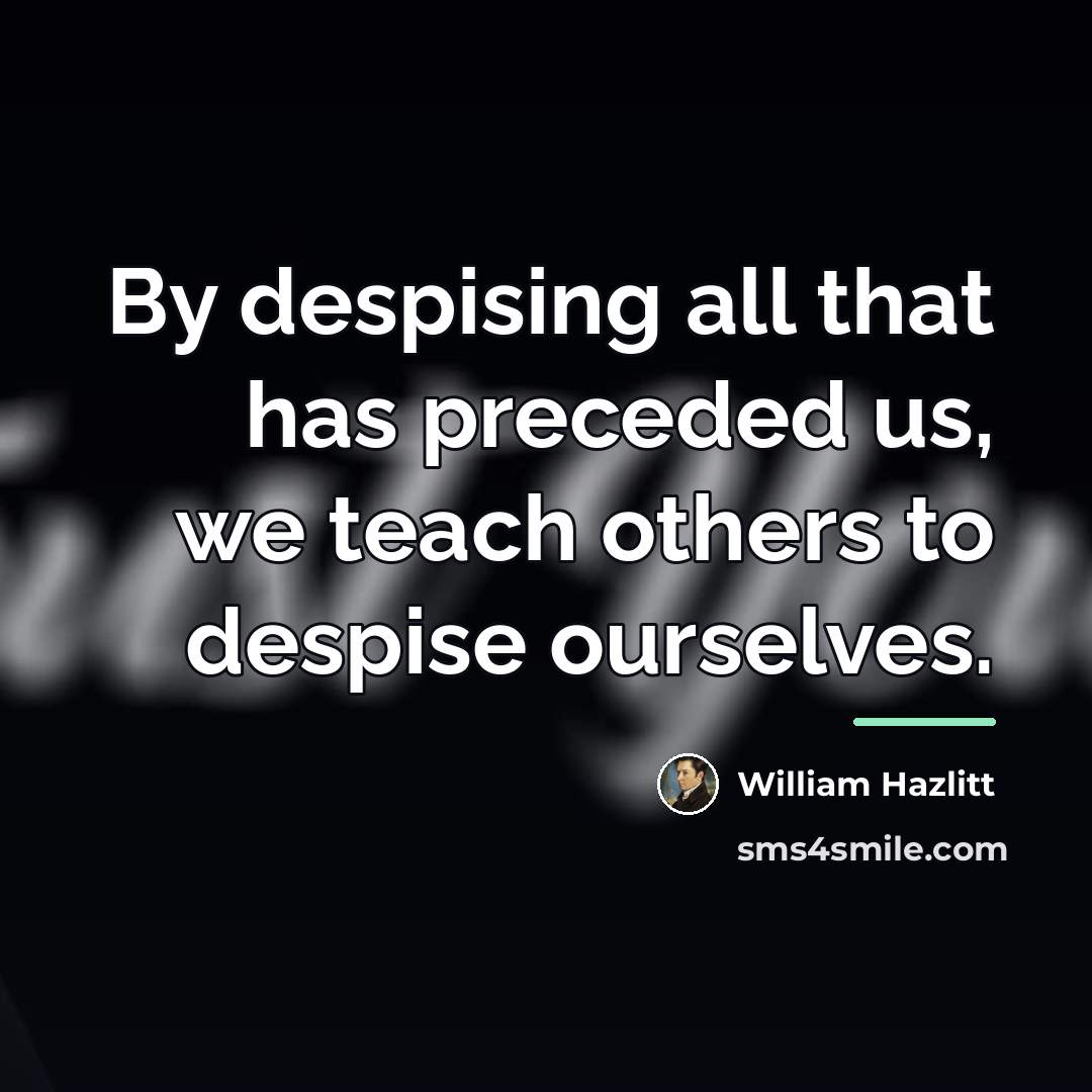 “By despising all that has preceded us, we teach others…” quote by William Hazlitt