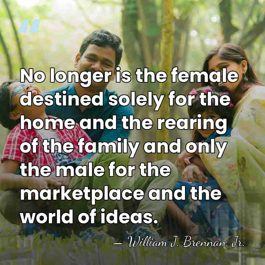 No longer is the female destined solely for the home and the&hellip; - William J. Brennan, Jr.