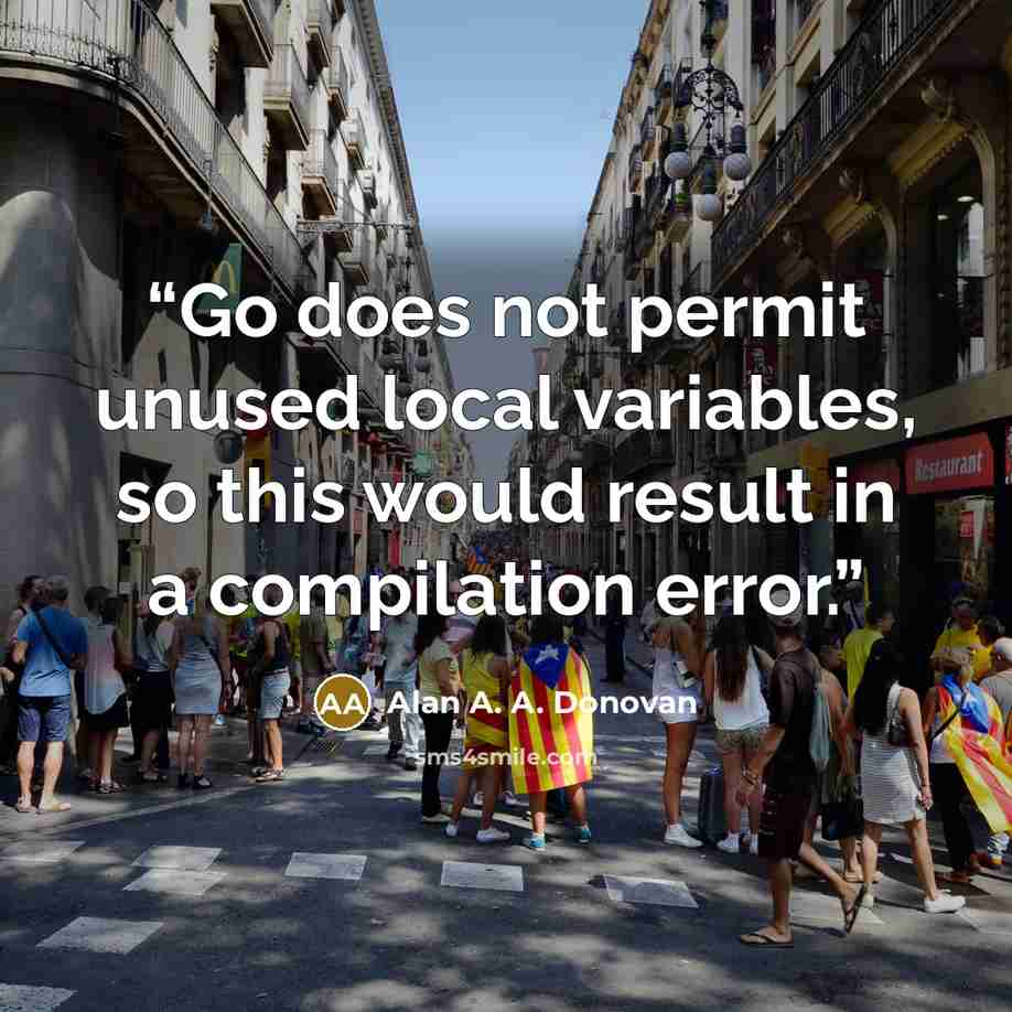 “Go does not permit unused local variables, so this would result in a compilation error.” quote by Alan A. A. Donovan