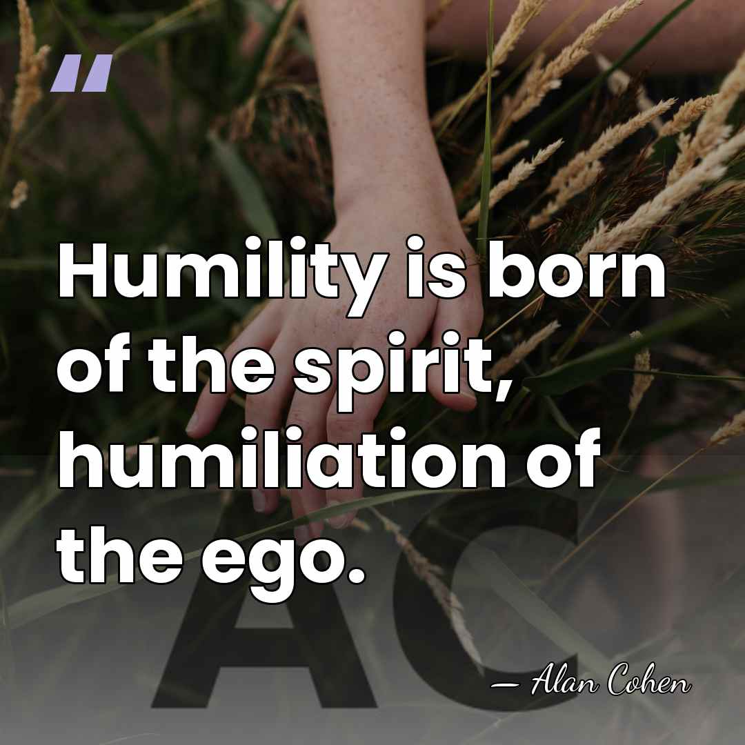 Humility is born of the spirit, humiliation of the ego. - Alan Cohen