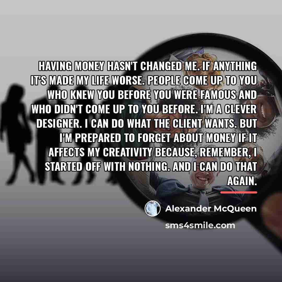 “Having money hasn't changed me. If anything it's made my…” quote by Alexander McQueen
