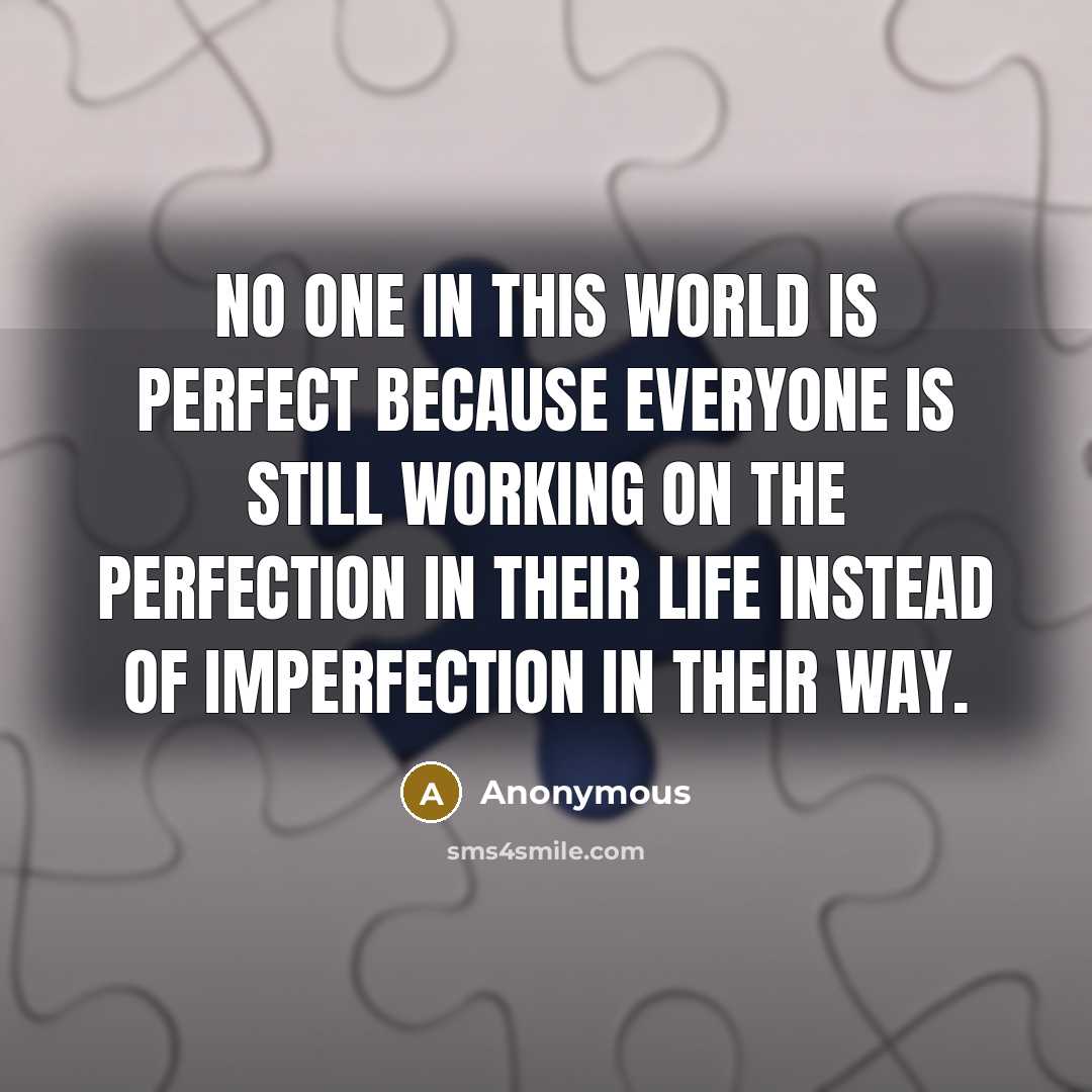 “No one in this world is perfect because everyone is still working on the perfection in their life instead of imperfection in their way.” quote by Anonymous