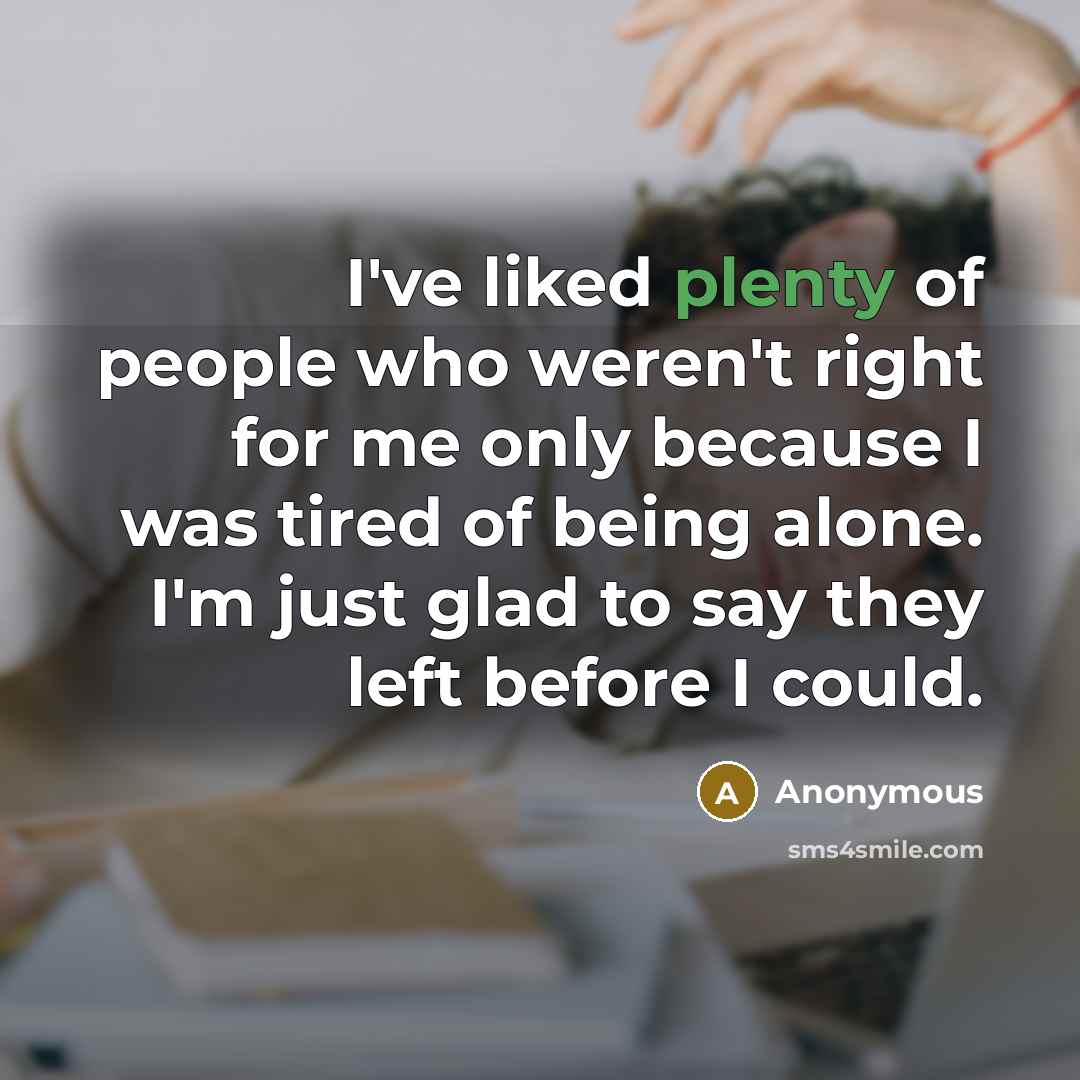 “I've liked plenty of people who weren't right for me only because I was tired of being alone. I'm just glad to say they left before I could.” quote by Anonymous