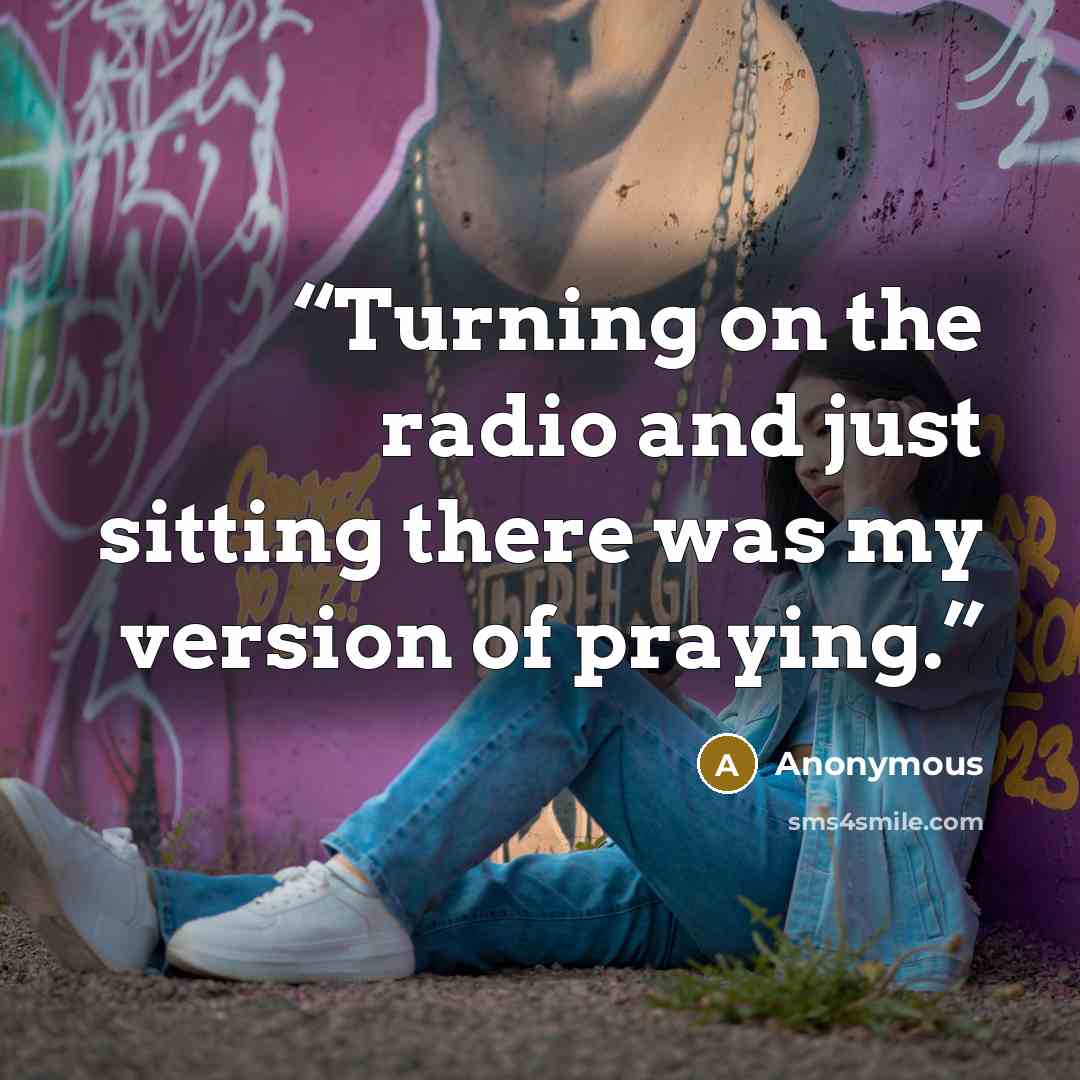 “Turning on the radio and just sitting there was my version of praying.” quote by Anonymous