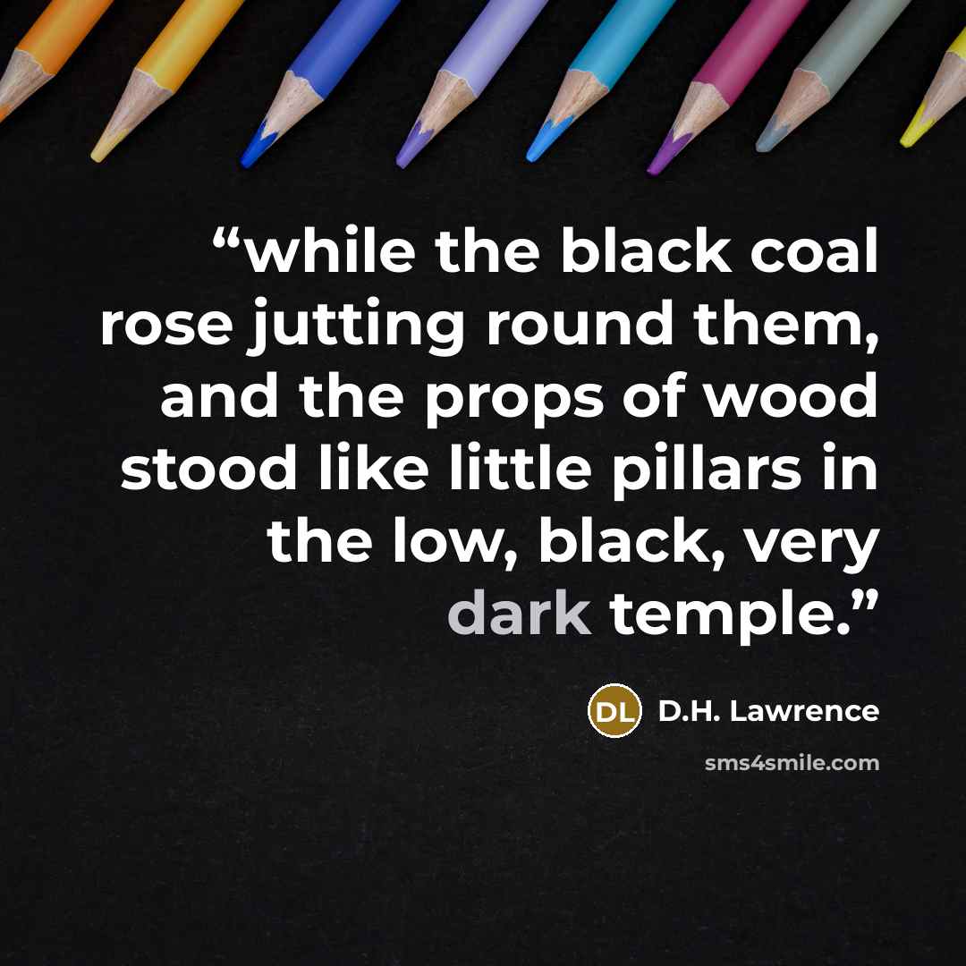 “while the black coal rose jutting round them, and the props of wood stood like little pillars in the low, black, very dark temple.” quote by D.H. Lawrence