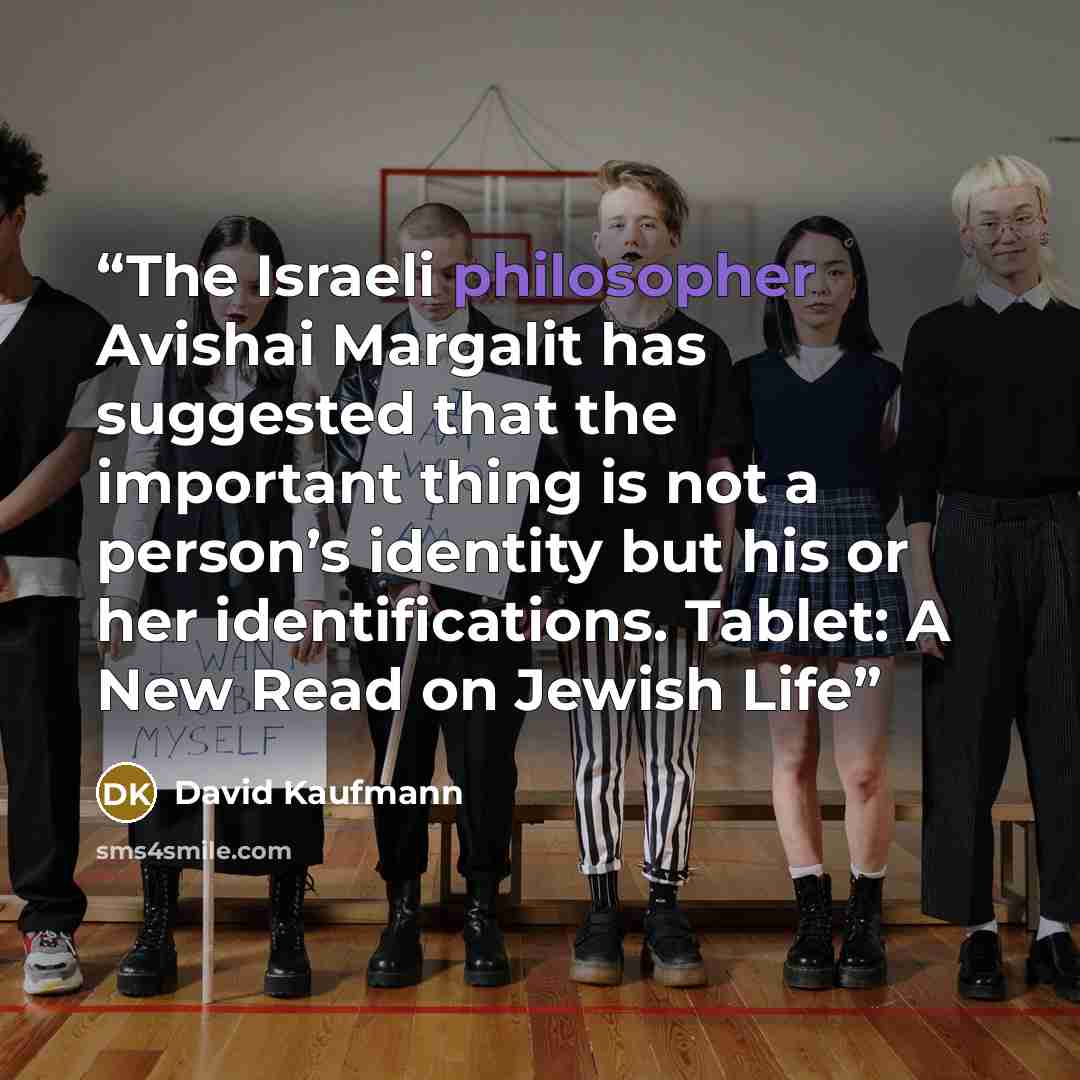 “The Israeli philosopher Avishai Margalit has suggested that the important thing is not a person’s identity but his or her identifications. Tablet: A New Read on Jewish Life” quote by David Kaufmann