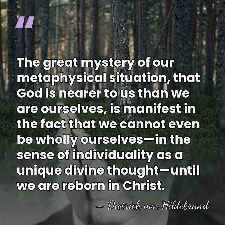 The great mystery of our metaphysical situation, that God is nearer to&hellip; - Dietrich von Hildebrand