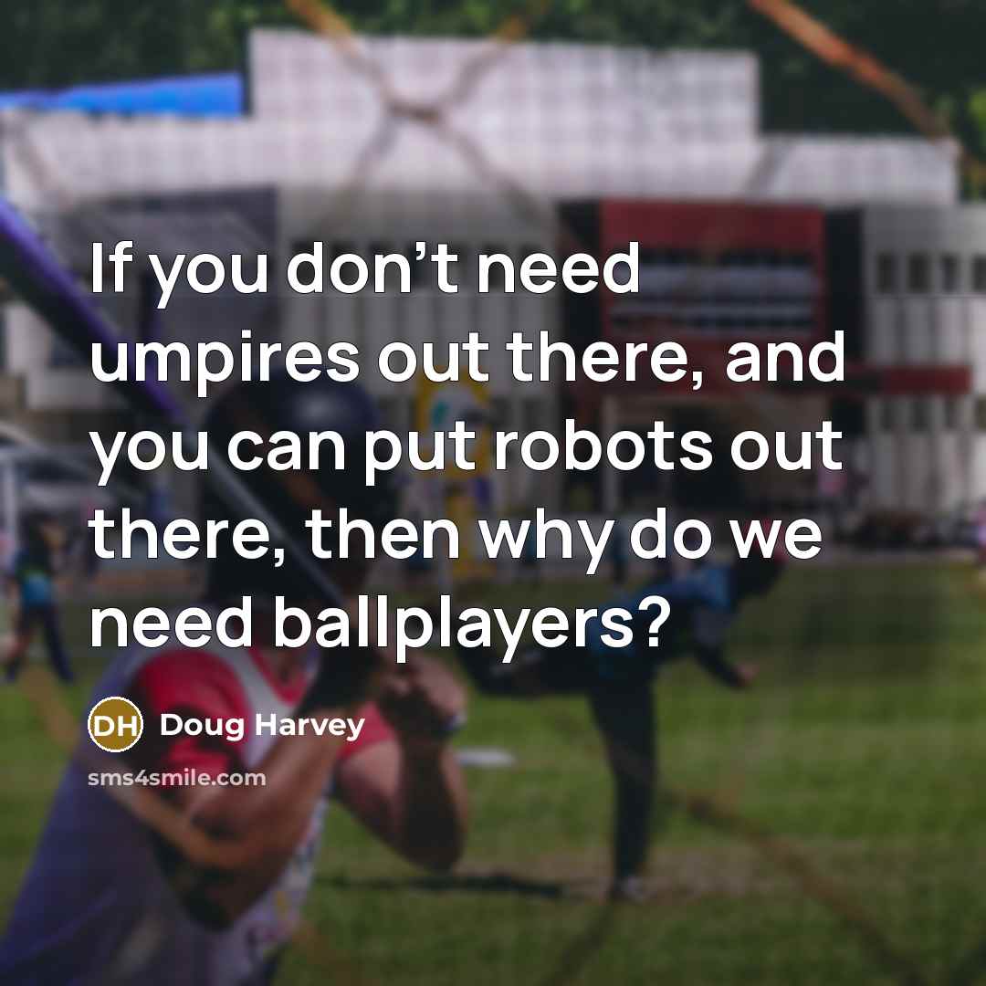 “If you don't need umpires out there, and you can put robots out there, then why do we need ballplayers?” quote by Doug Harvey