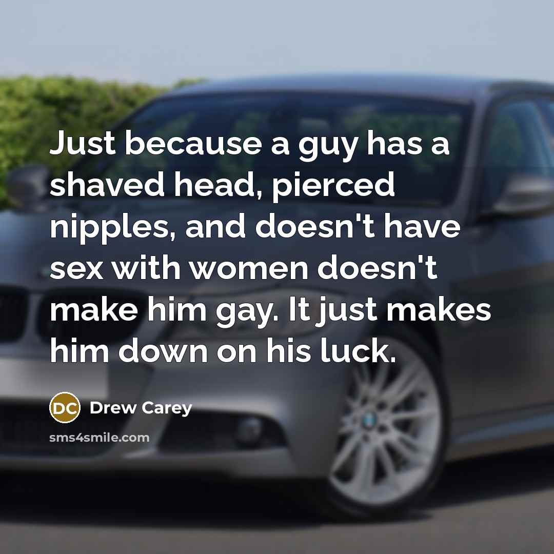 “Just because a guy has a shaved head, pierced nipples,…” quote by Drew Carey