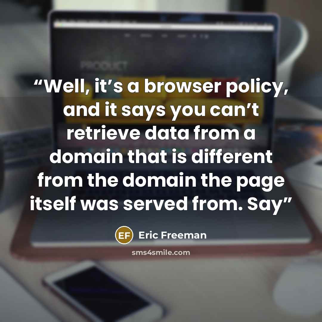 “Well, it’s a browser policy, and it says you can’t retrieve data from a domain that is different from the domain the page itself was served from. Say” quote by Eric Freeman