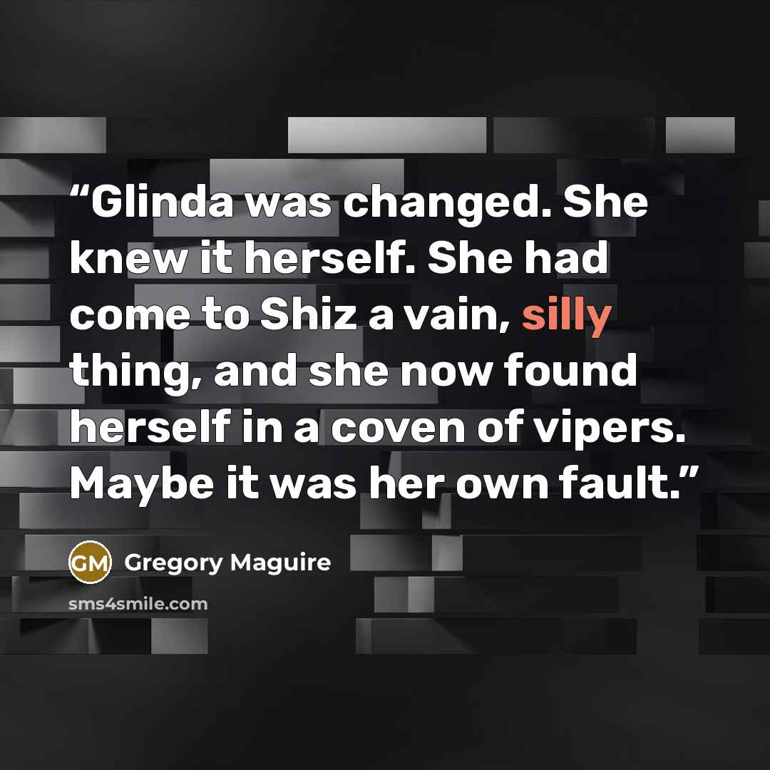 “Glinda was changed. She knew it herself. She had come to Shiz a vain, silly thing, and she now found herself in a coven of vipers. Maybe it was her own fault.” quote by Gregory Maguire