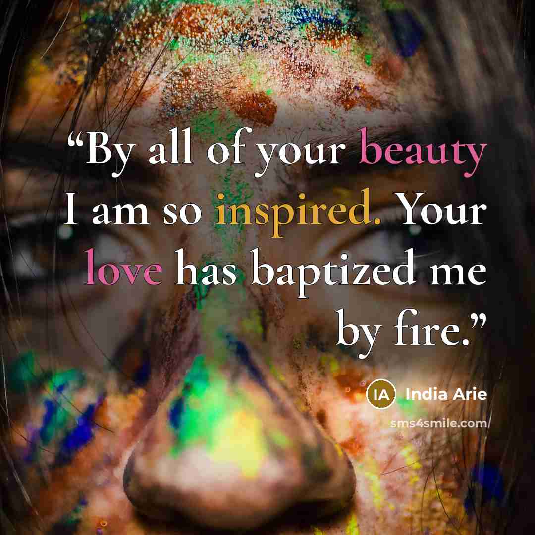 “By all of your beauty I am so inspired. Your love has baptized me by fire.” quote by India Arie