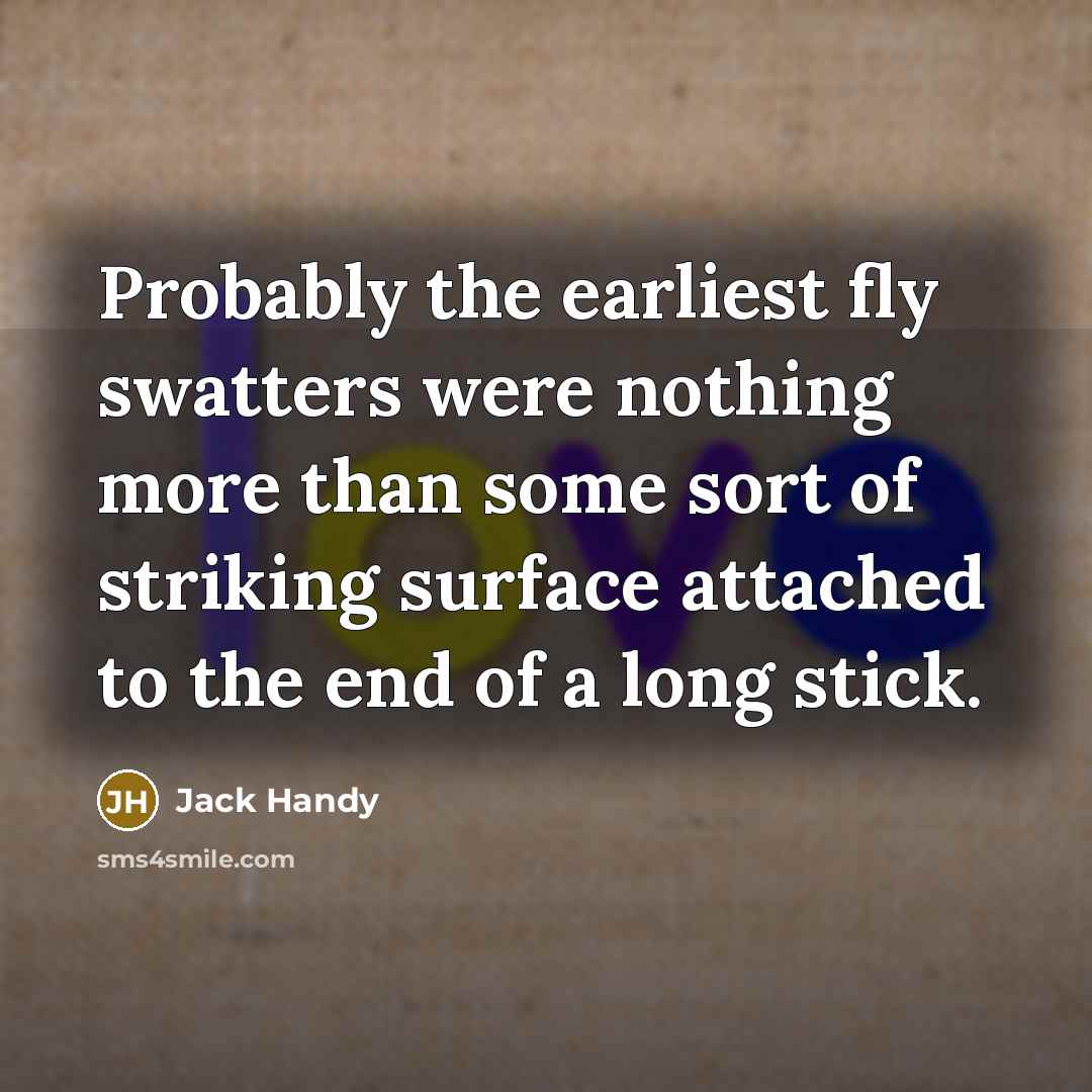 “Probably the earliest fly swatters were nothing more than some sort of striking surface attached to the end of a long stick.” quote by Jack Handy