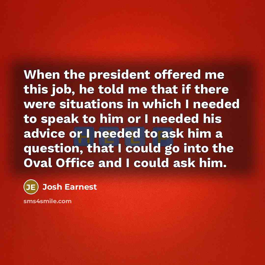 “When the president offered me this job, he told me…” quote by Josh Earnest