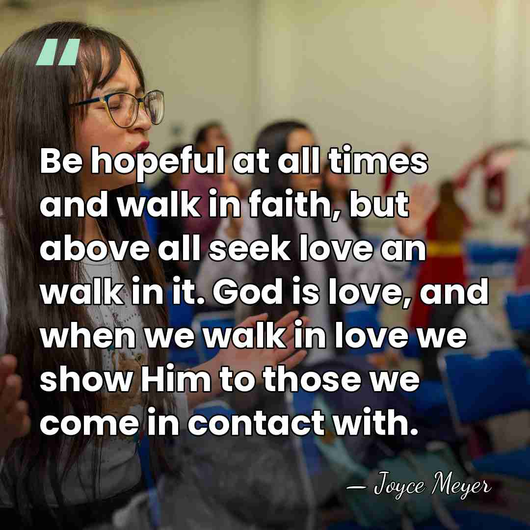 Be hopeful at all times and walk in faith, but above all&hellip; - Joyce Meyer