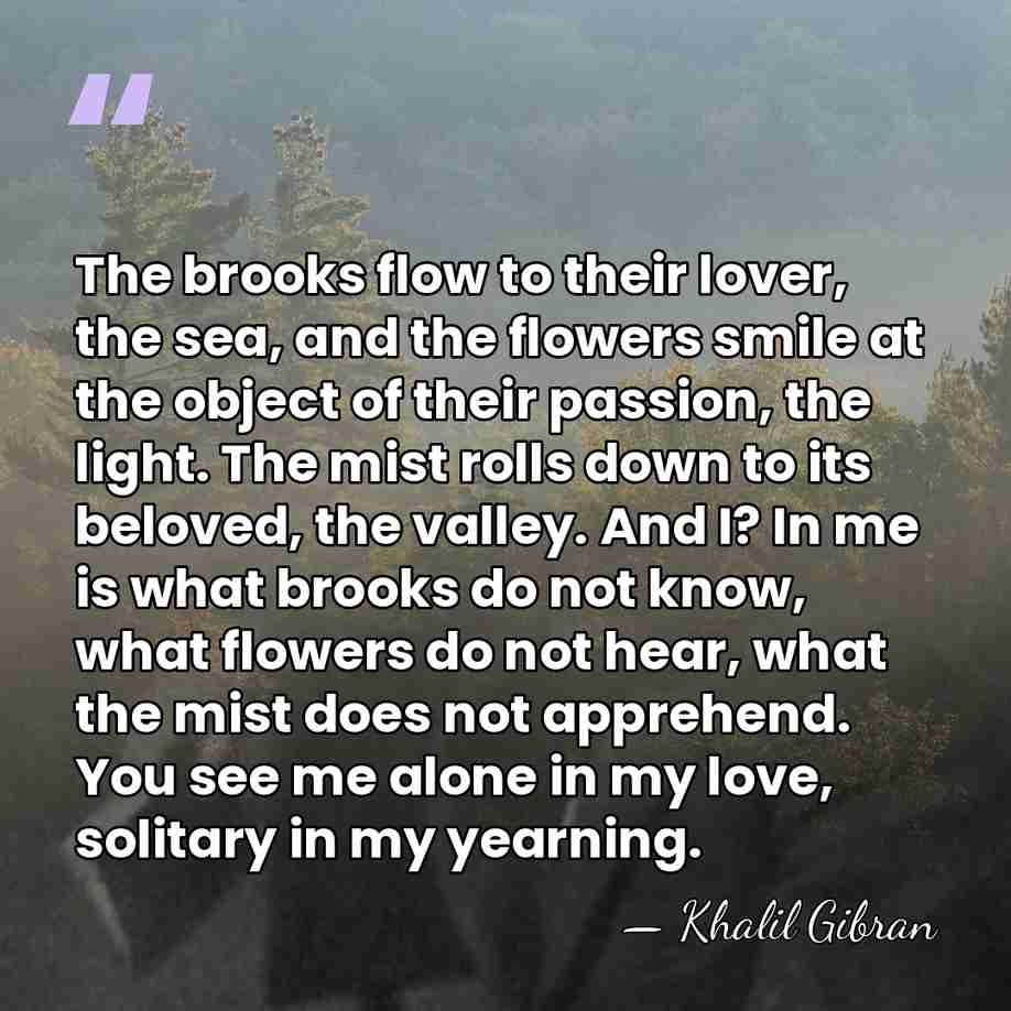 The brooks flow to their lover, the sea, and the flowers smile&hellip; - Khalil Gibran
