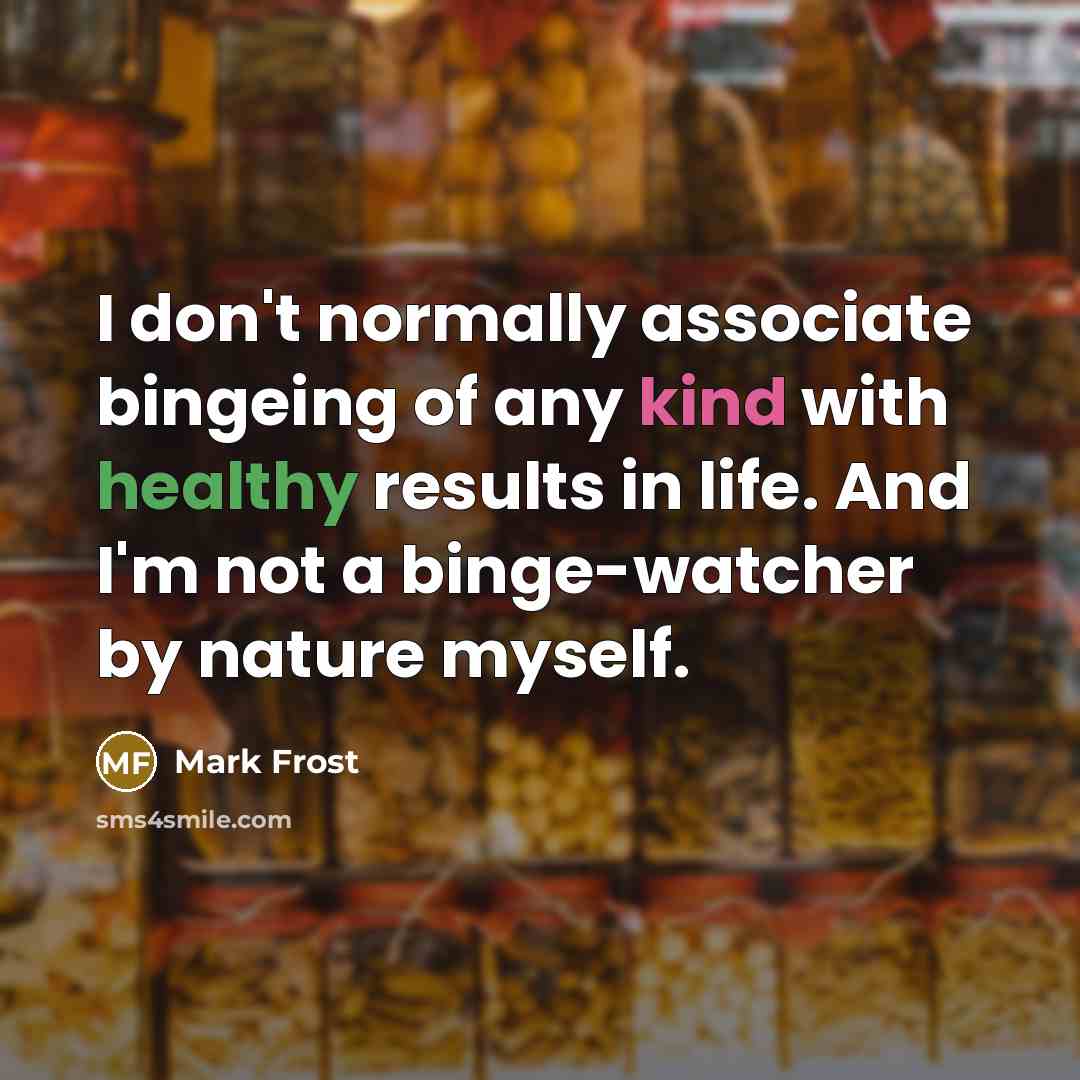 “I don't normally associate bingeing of any kind with healthy results in life. And I'm not a binge-watcher by nature myself.” quote by Mark Frost