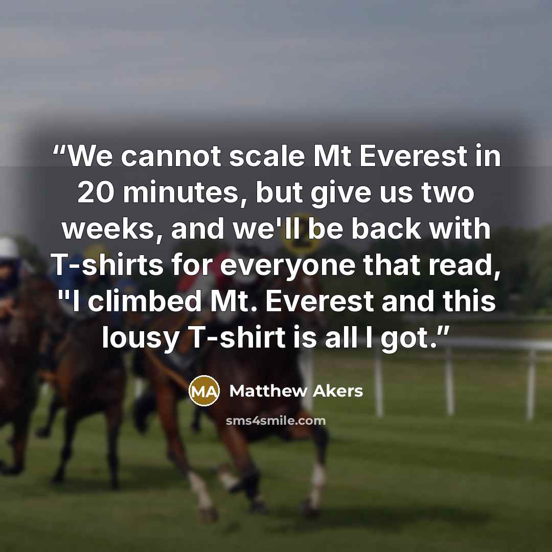 “We cannot scale Mt Everest in 20 minutes, but give us two weeks, and we'll be back with T-shirts for everyone that read, "I climbed Mt. Everest and this lousy T-shirt is all I got.” quote by Matthew Akers