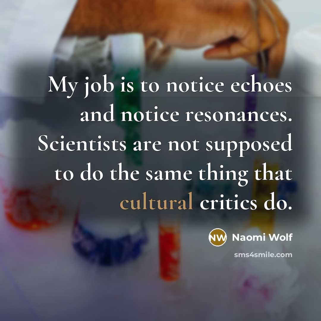 “My job is to notice echoes and notice resonances. Scientists…” quote by Naomi Wolf