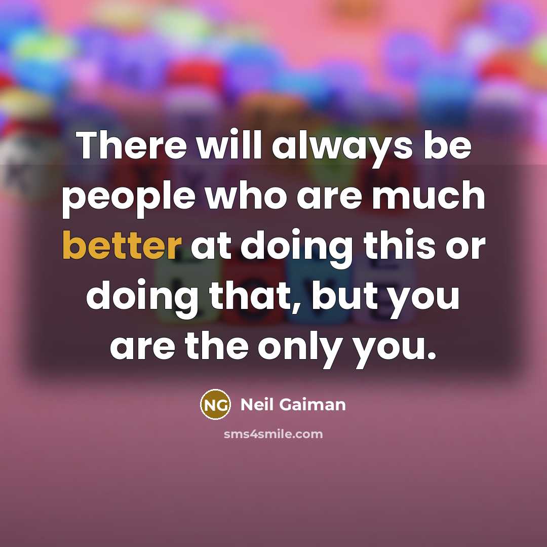 “There will always be people who are much better at doing this or doing that, but you are the only you.” quote by Neil Gaiman