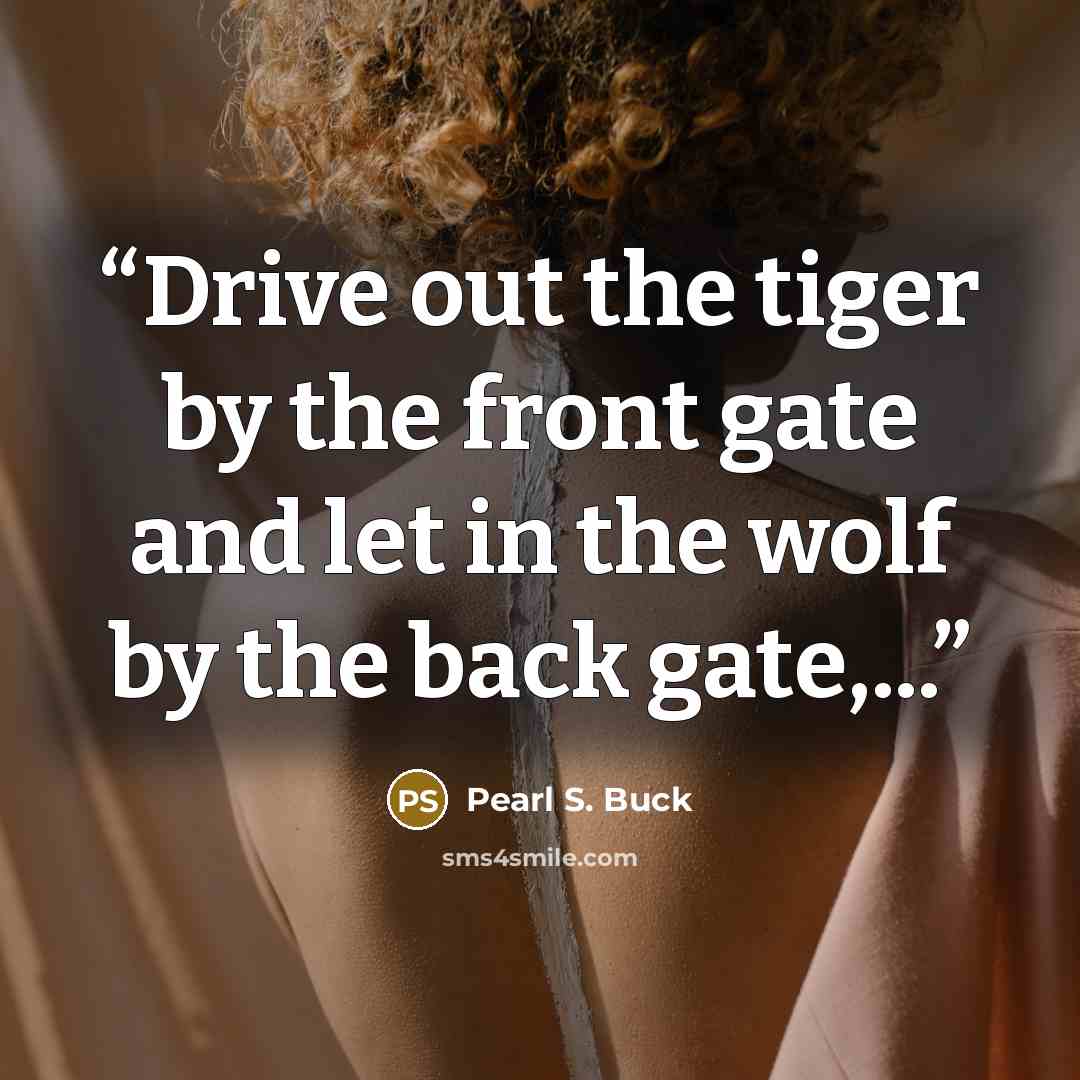 “Drive out the tiger by the front gate and let in the wolf by the back gate,...” quote by Pearl S. Buck