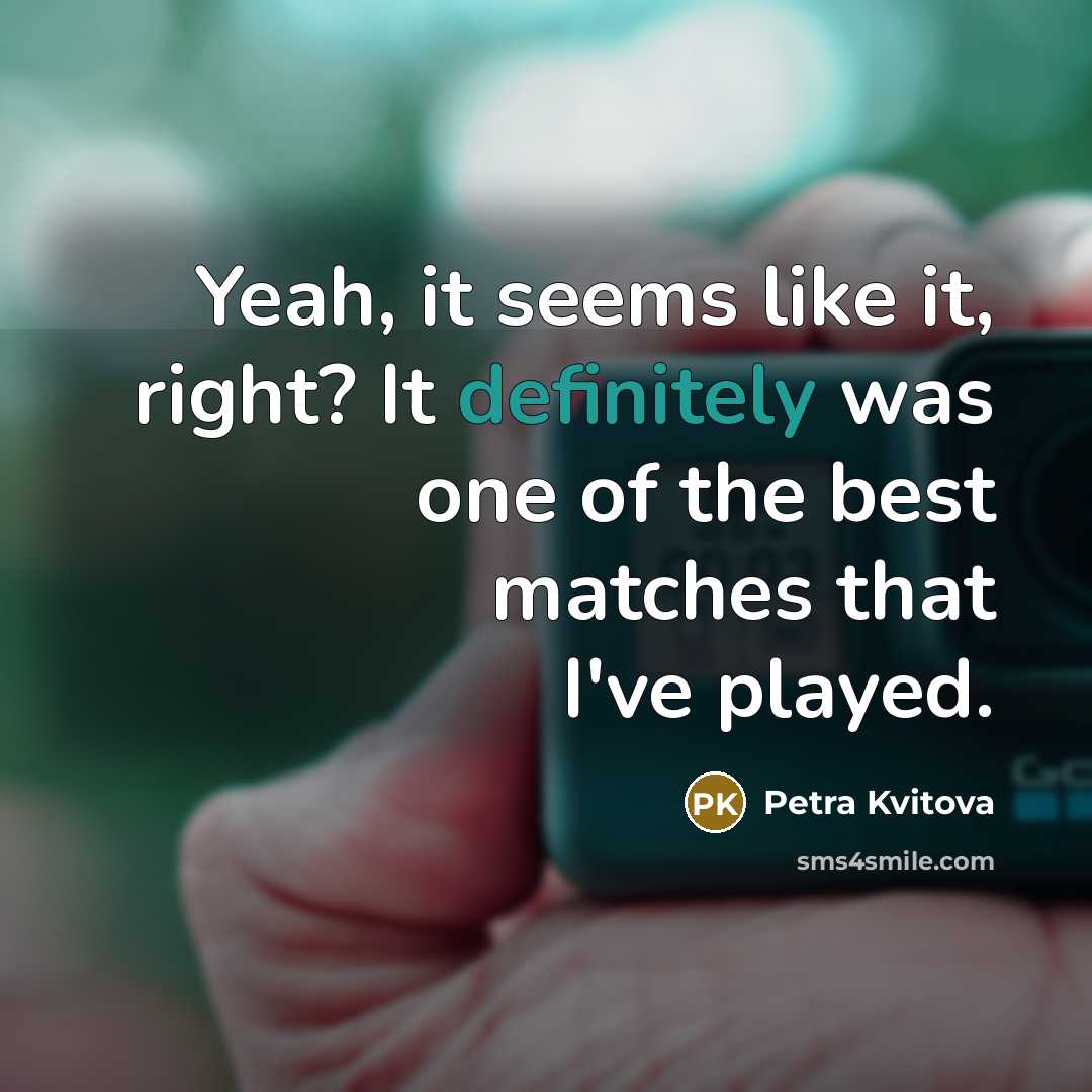 “Yeah, it seems like it, right? It definitely was one of the best matches that I've played.” quote by Petra Kvitova