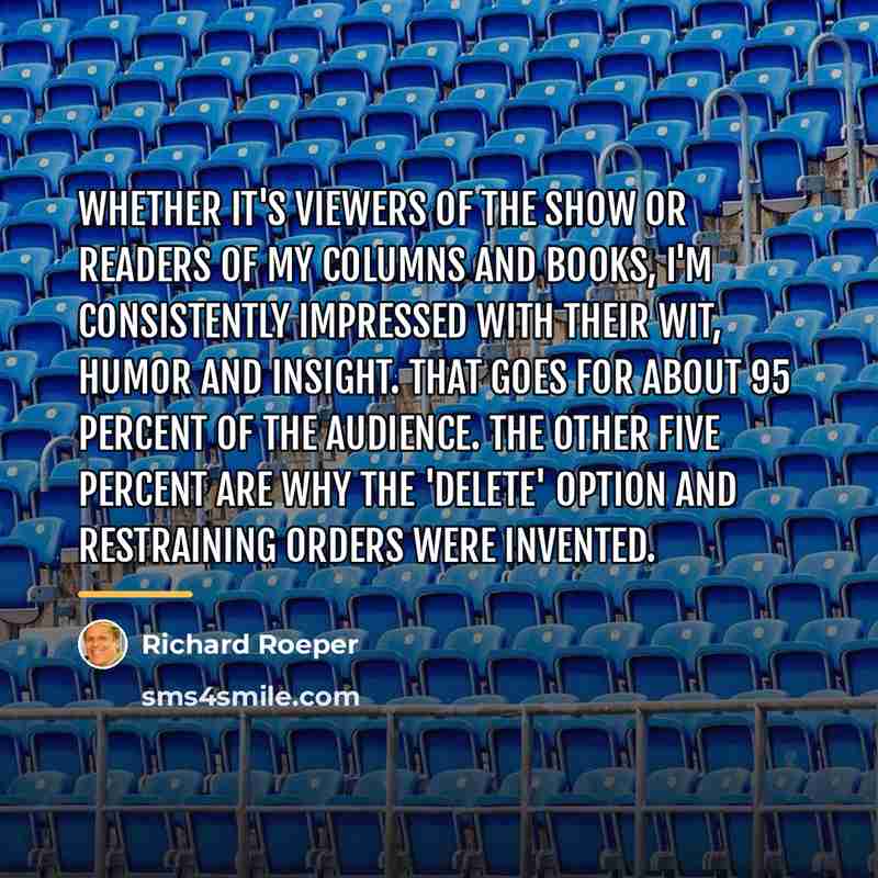 “Whether it's viewers of the show or readers of my…” quote by Richard Roeper