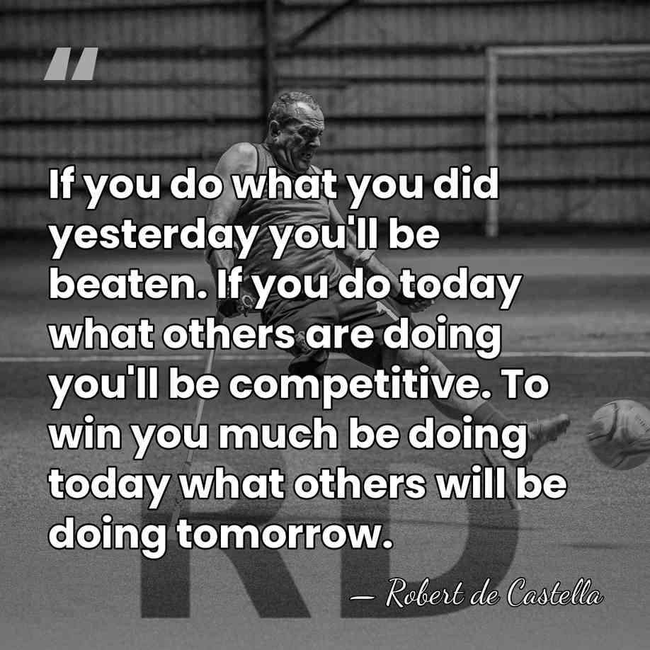 If you do what you did yesterday you'll be beaten. If you&hellip; - Robert de Castella