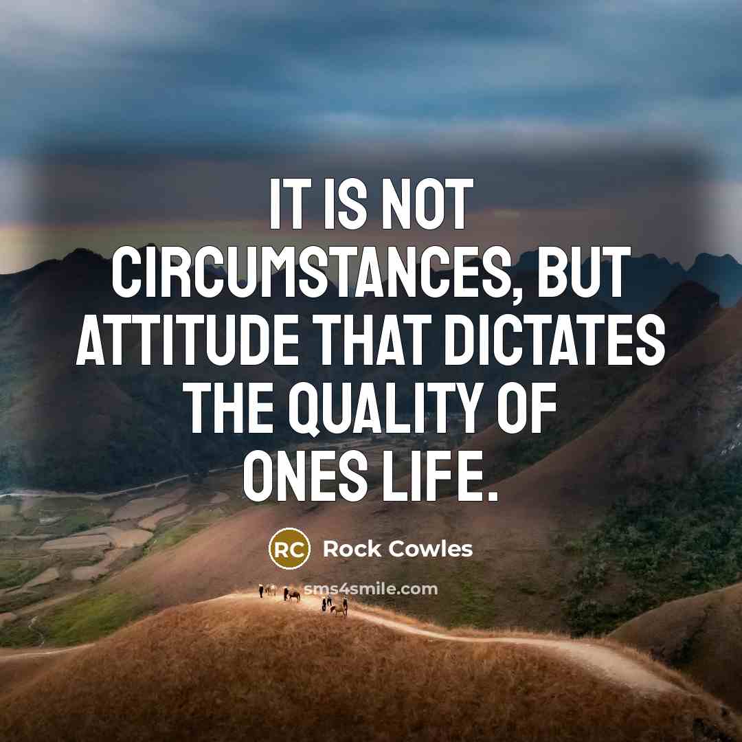 “It is not circumstances, but attitude that dictates the quality…” quote by Rock Cowles