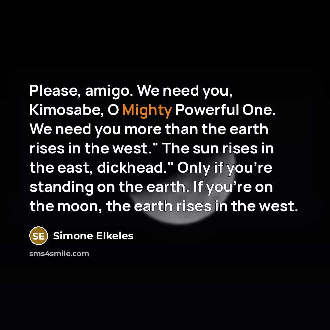 “Please, amigo. We need you, Kimosabe, O Mighty Powerful One.…” quote by Simone Elkeles