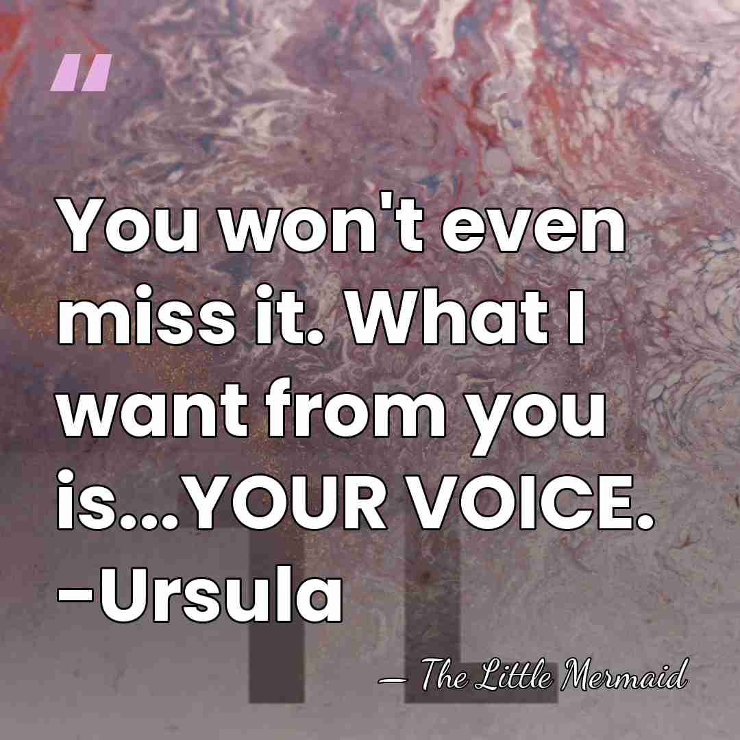 You won't even miss it. What I want from you is...YOUR VOICE.&hellip; - The Little Mermaid