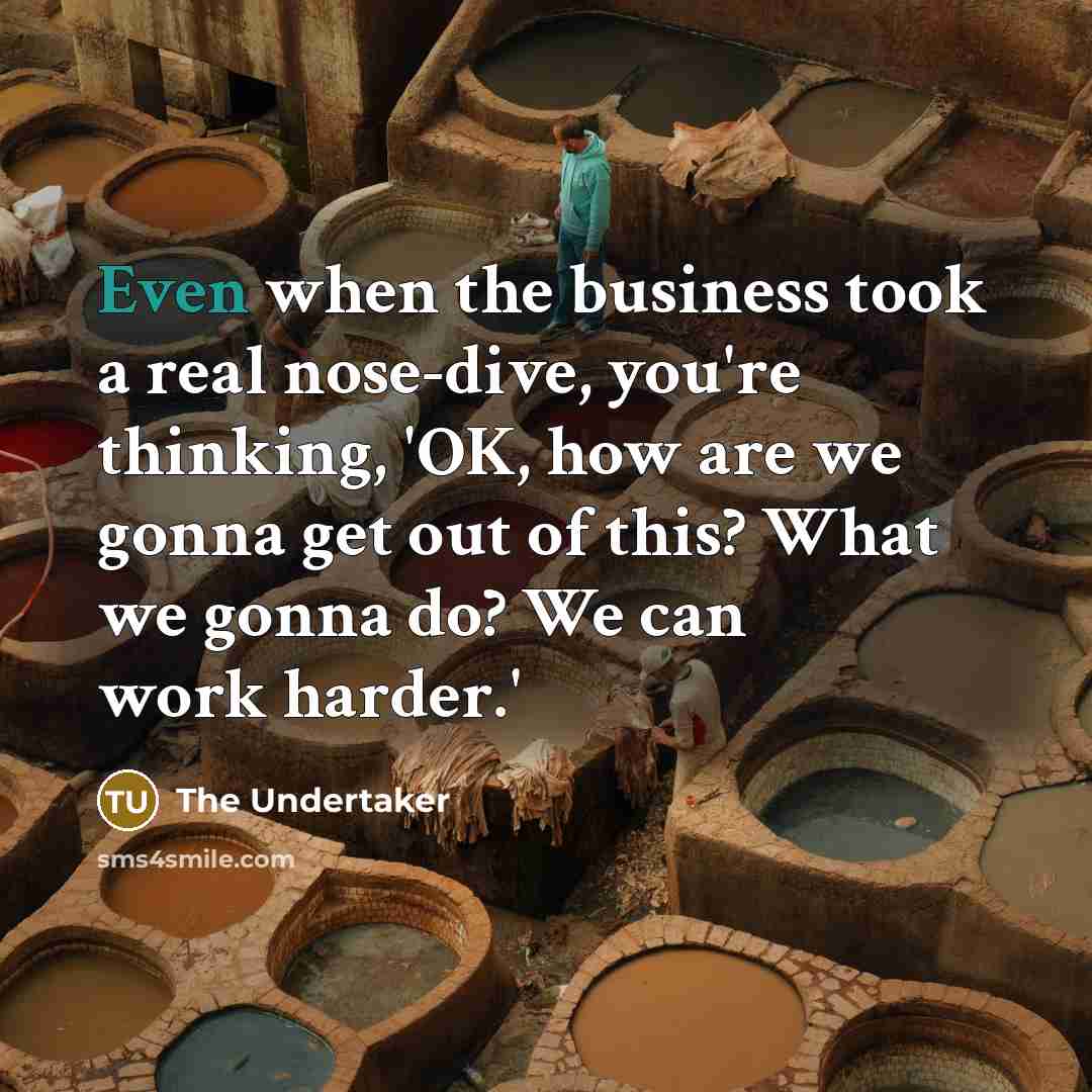 “Even when the business took a real nose-dive, you're thinking,…” quote by The Undertaker