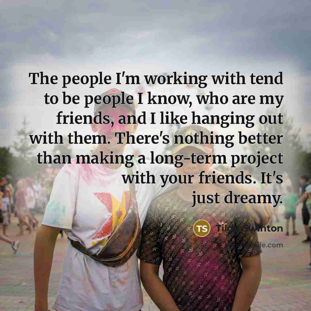 “The people I'm working with tend to be people I…” quote by Tilda Swinton