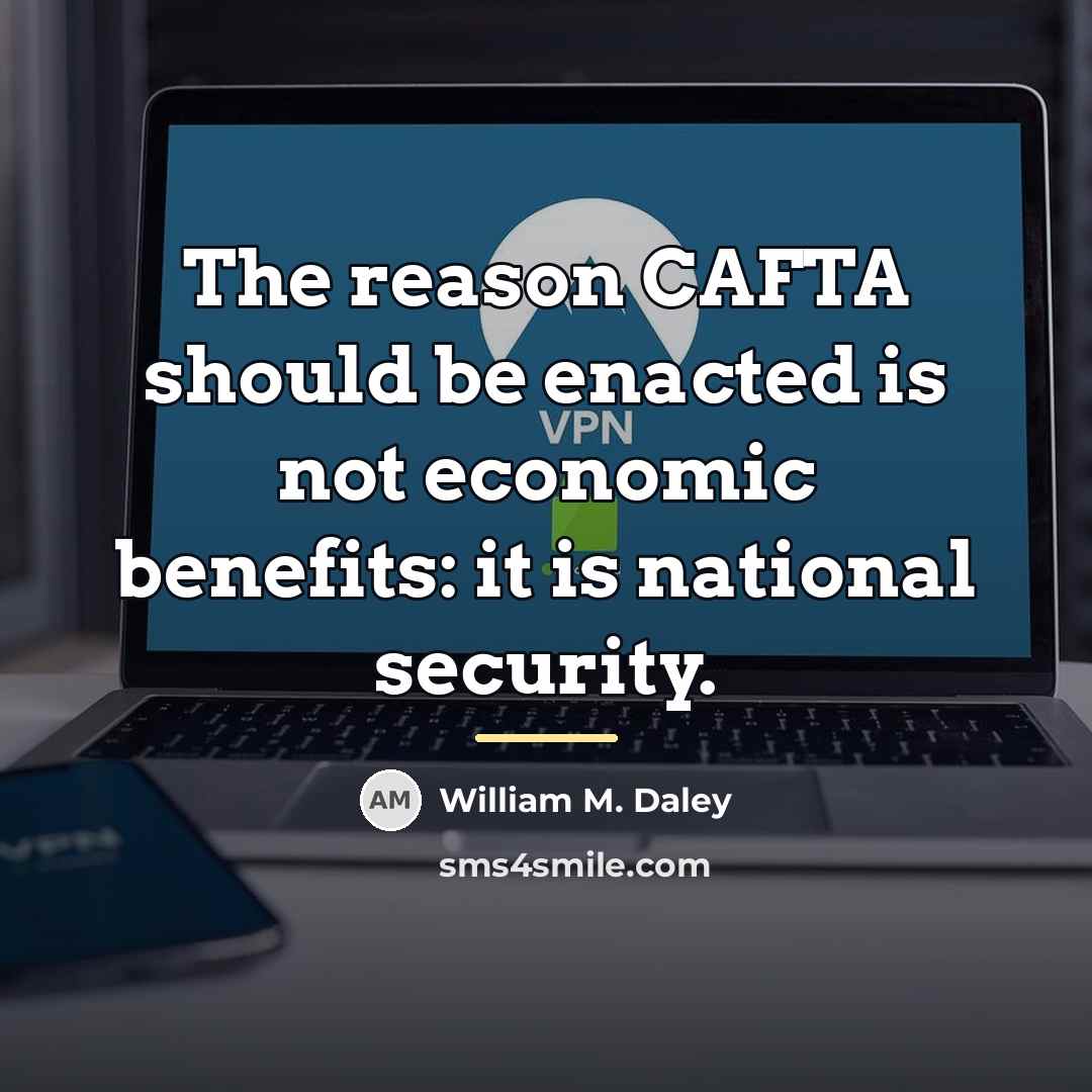 “The reason CAFTA should be enacted is not economic benefits:…” quote by William M. Daley