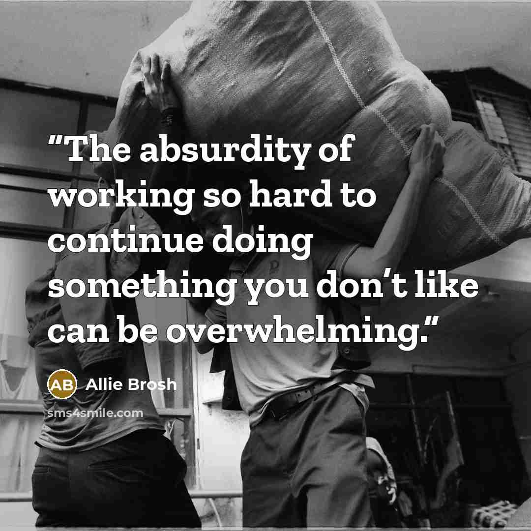 “The absurdity of working so hard to continue doing something you don’t like can be overwhelming.” quote by Allie Brosh