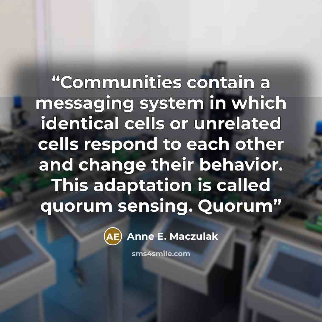 “Communities contain a messaging system in which identical cells or unrelated cells respond to each other and change their behavior. This adaptation is called quorum sensing. Quorum” quote by Anne E. Maczulak