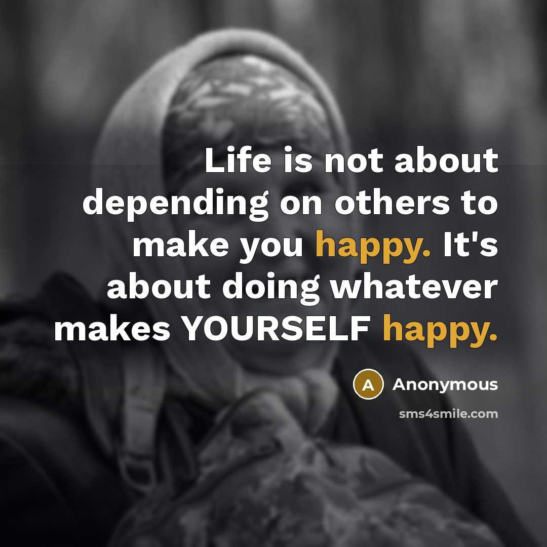 “Life is not about depending on others to make you happy. It's about doing whatever makes YOURSELF happy.” quote by Anonymous