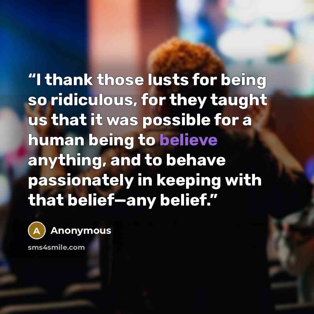 “I thank those lusts for being so ridiculous, for they taught us that it was possible for a human being to believe anything, and to behave passionately in keeping with that belief—any belief.” quote by Anonymous
