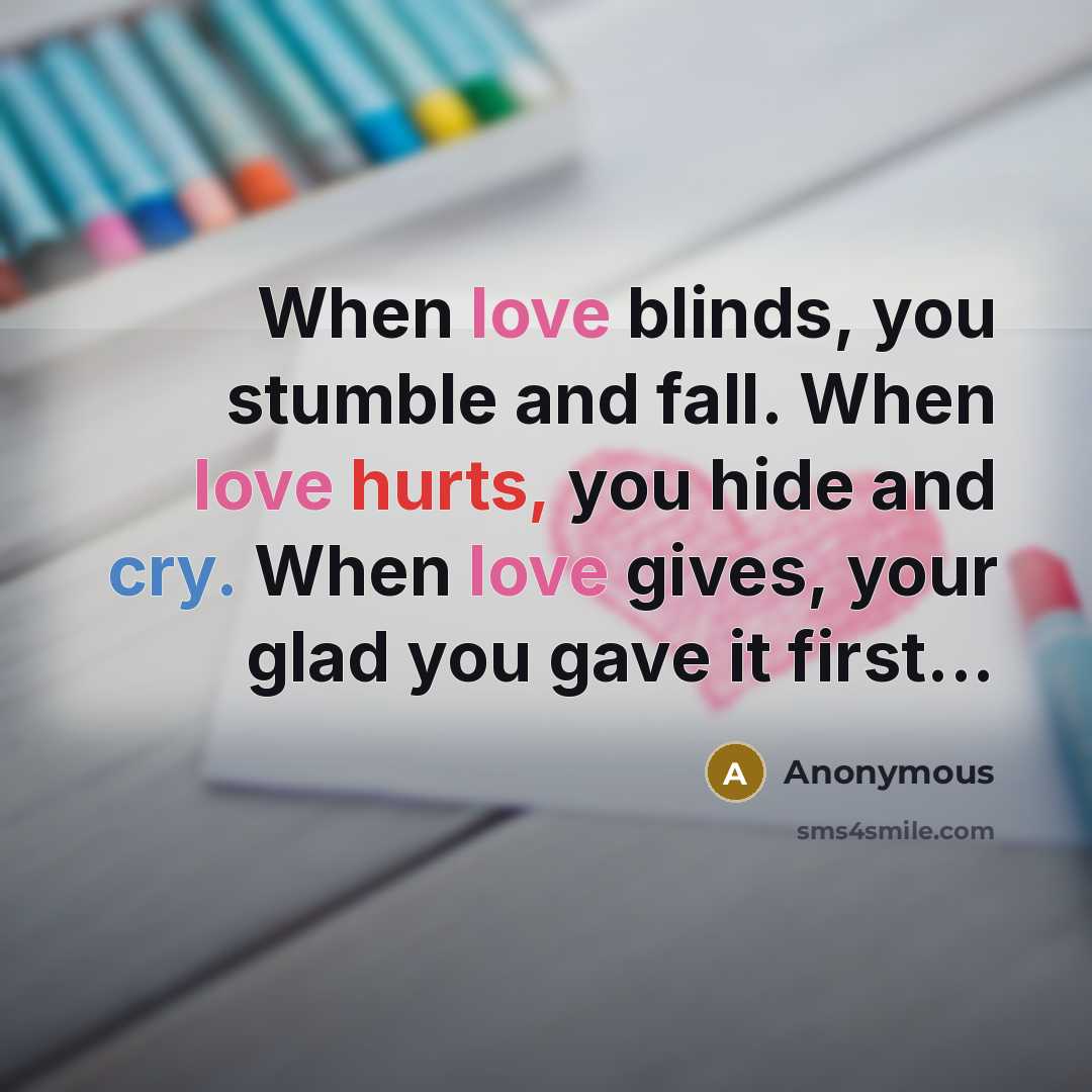 “When love blinds, you stumble and fall. When love hurts, you hide and cry. When love gives, your glad you gave it first...” quote by Anonymous
