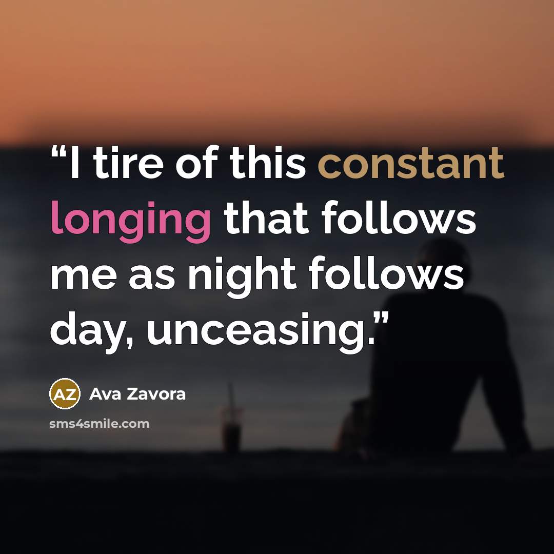 “I tire of this constant longing that follows me as night follows day, unceasing.” quote by Ava Zavora