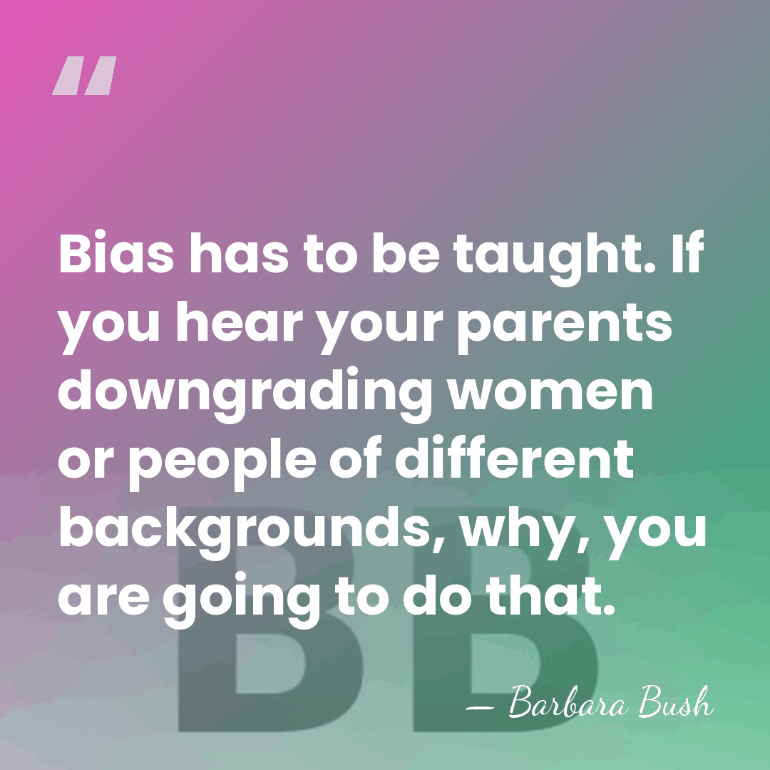 Bias has to be taught. If you hear your parents downgrading women&hellip; - Barbara Bush